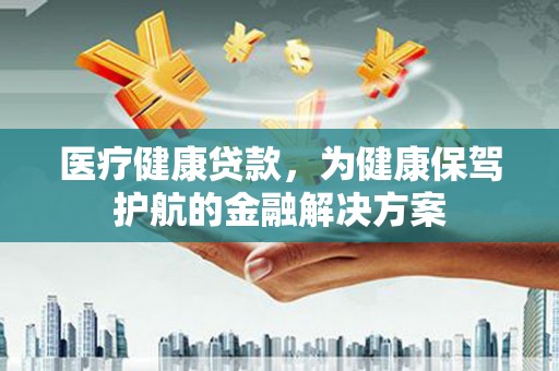 莎车医疗健康贷款，为健康保驾护航的金融解决方案