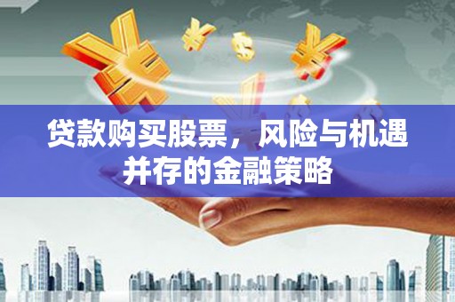 莎车贷款购买股票，风险与机遇并存的金融策略