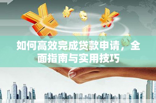 莎车如何高效完成贷款申请，全面指南与实用技巧