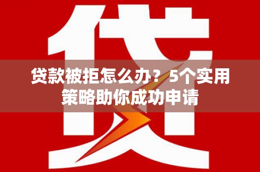 莎车贷款被拒怎么办？5个实用策略助你成功申请