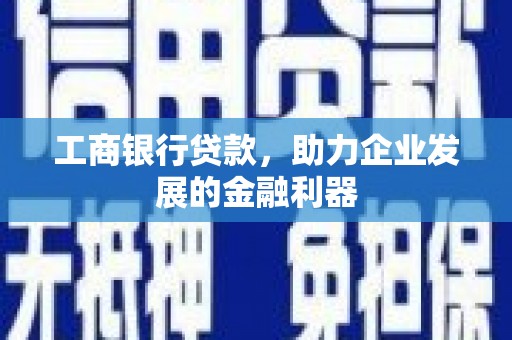 莎车工商银行贷款，助力企业发展的金融利器