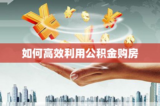 莎车如何高效利用公积金购房