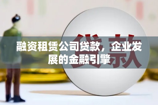 莎车融资租赁公司贷款，企业发展的金融引擎