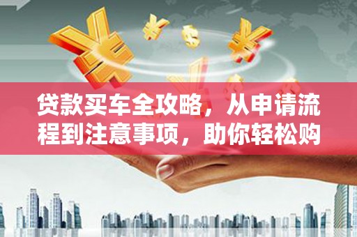 莎车贷款买车全攻略，从申请流程到注意事项，助你轻松购车