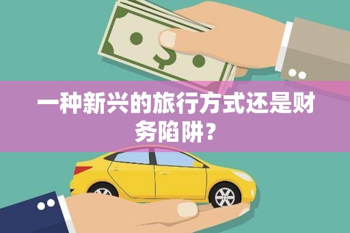 莎车一种新兴的旅行方式还是财务陷阱？