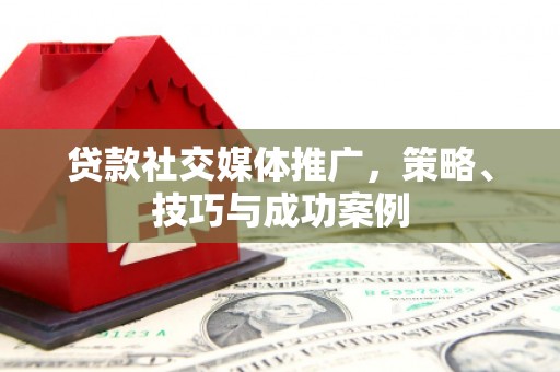 莎车贷款社交媒体推广，策略、技巧与成功案例