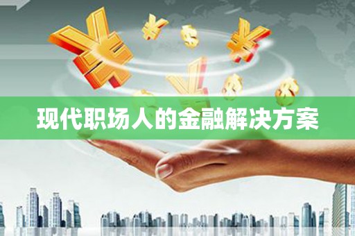 莎车现代职场人的金融解决方案