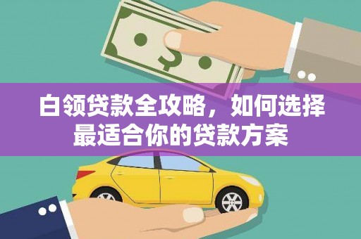 莎车白领贷款全攻略，如何选择最适合你的贷款方案