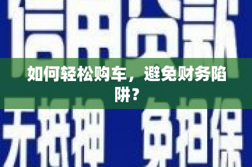 莎车如何轻松购车，避免财务陷阱？