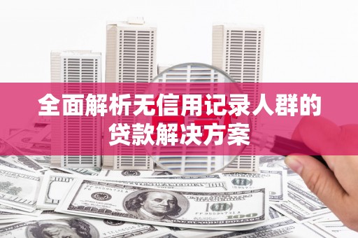 莎车全面解析无信用记录人群的贷款解决方案