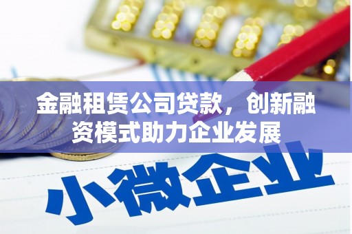 莎车金融租赁公司贷款，创新融资模式助力企业发展