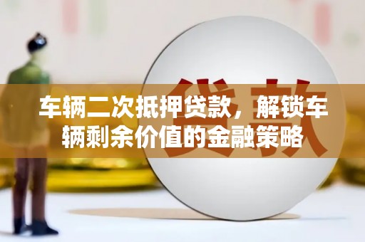 莎车车辆二次抵押贷款，解锁车辆剩余价值的金融策略