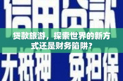 莎车贷款旅游，探索世界的新方式还是财务陷阱？