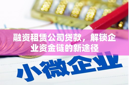 莎车融资租赁公司贷款，解锁企业资金链的新途径